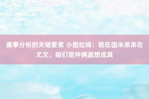 赛事分析的关键要素 小图拉姆：我在国米弟弟在尤文，咱们昆仲俩遐想成真