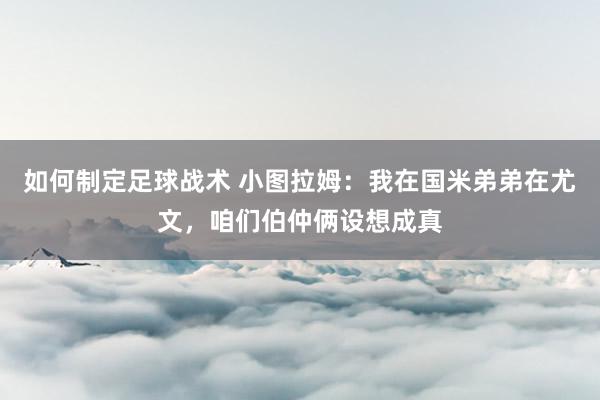 如何制定足球战术 小图拉姆：我在国米弟弟在尤文，咱们伯仲俩设想成真