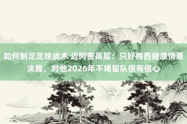 如何制定足球战术 迈阿密高层：只好梅西健康情景淡雅，对他2026年不竭留队很有信心