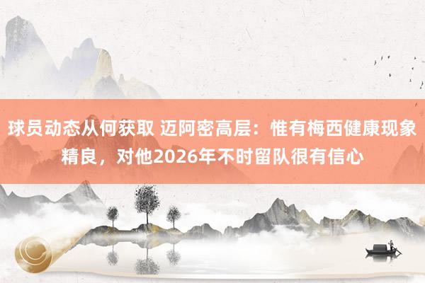 球员动态从何获取 迈阿密高层：惟有梅西健康现象精良，对他2026年不时留队很有信心