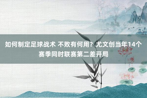 如何制定足球战术 不败有何用？尤文创当年14个赛季同时联赛第二差开局