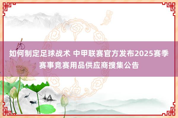 如何制定足球战术 中甲联赛官方发布2025赛季赛事竞赛用品供应商搜集公告