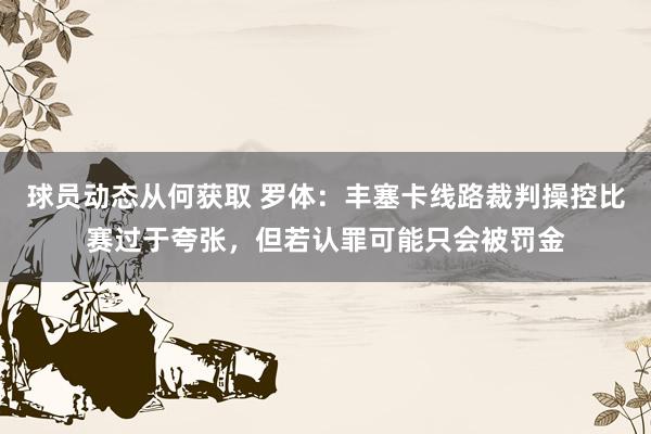 球员动态从何获取 罗体：丰塞卡线路裁判操控比赛过于夸张，但若认罪可能只会被罚金