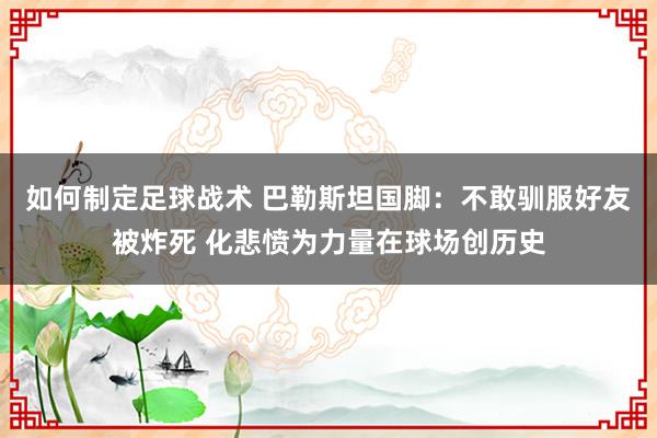 如何制定足球战术 巴勒斯坦国脚：不敢驯服好友被炸死 化悲愤为力量在球场创历史