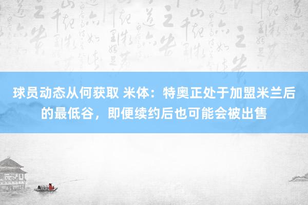 球员动态从何获取 米体：特奥正处于加盟米兰后的最低谷，即便续约后也可能会被出售