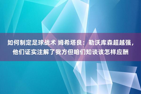 如何制定足球战术 姆希塔良：勒沃库森超越强，他们证实注解了我方但咱们知谈该怎样应酬