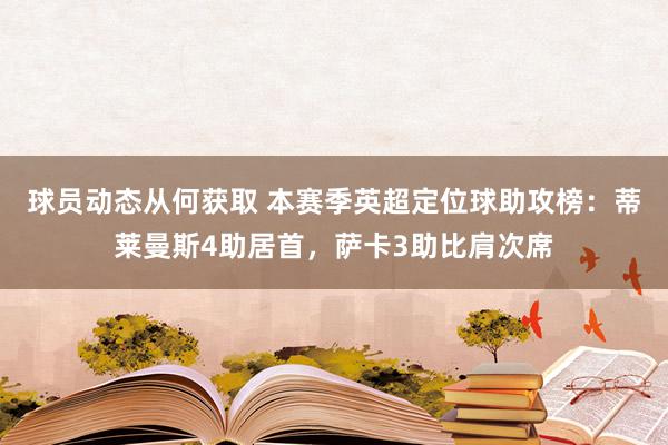 球员动态从何获取 本赛季英超定位球助攻榜：蒂莱曼斯4助居首，萨卡3助比肩次席