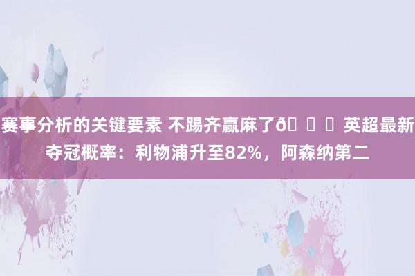 赛事分析的关键要素 不踢齐赢麻了😅英超最新夺冠概率：利物浦升至82%，阿森纳第二