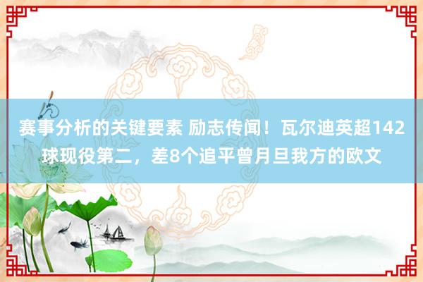 赛事分析的关键要素 励志传闻！瓦尔迪英超142球现役第二，差8个追平曾月旦我方的欧文