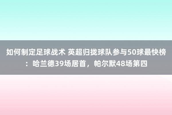 如何制定足球战术 英超归拢球队参与50球最快榜：哈兰德39场居首，帕尔默48场第四