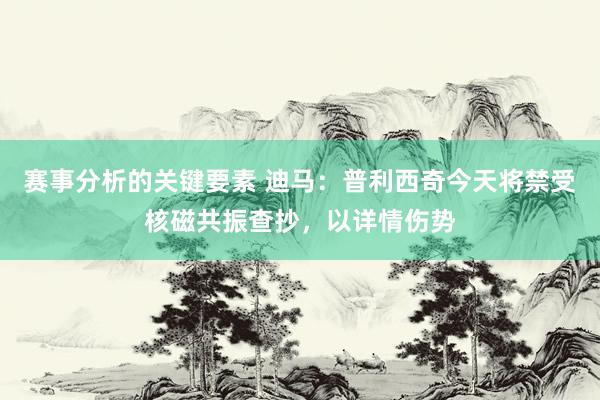 赛事分析的关键要素 迪马：普利西奇今天将禁受核磁共振查抄，以详情伤势