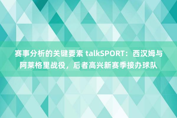 赛事分析的关键要素 talkSPORT：西汉姆与阿莱格里战役，后者高兴新赛季接办球队