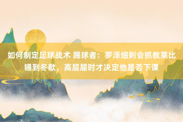 如何制定足球战术 踢球者：罗泽细则会抓教莱比锡到冬歇，高层届时才决定他是否下课