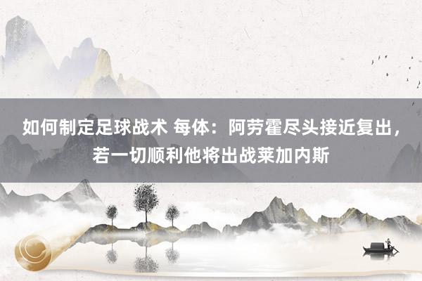 如何制定足球战术 每体：阿劳霍尽头接近复出，若一切顺利他将出战莱加内斯