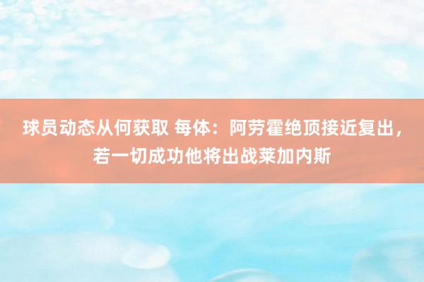 球员动态从何获取 每体：阿劳霍绝顶接近复出，若一切成功他将出战莱加内斯