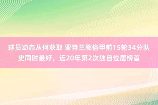 球员动态从何获取 亚特兰鄙俗甲前15轮34分队史同时最好，近20年第2次独自位居榜首