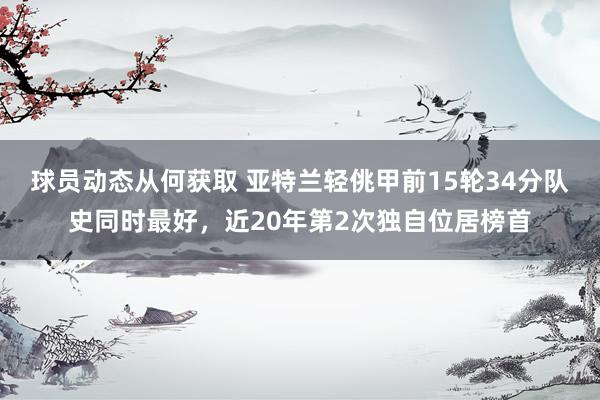 球员动态从何获取 亚特兰轻佻甲前15轮34分队史同时最好，近20年第2次独自位居榜首