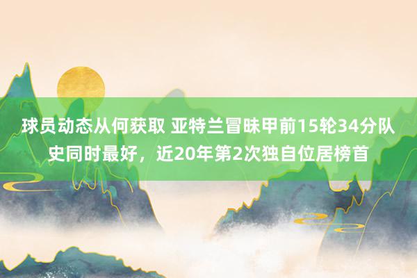 球员动态从何获取 亚特兰冒昧甲前15轮34分队史同时最好，近20年第2次独自位居榜首