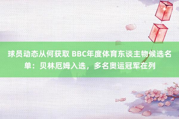 球员动态从何获取 BBC年度体育东谈主物候选名单：贝林厄姆入选，多名奥运冠军在列