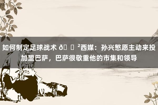 如何制定足球战术 😲西媒：孙兴慜愿主动来投加盟巴萨，巴萨很敬重他的市集和领导