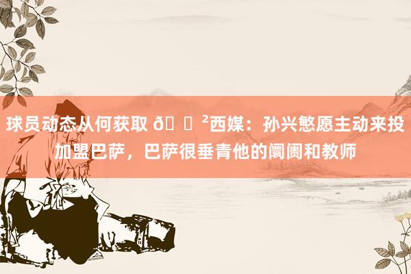 球员动态从何获取 😲西媒：孙兴慜愿主动来投加盟巴萨，巴萨很垂青他的阛阓和教师