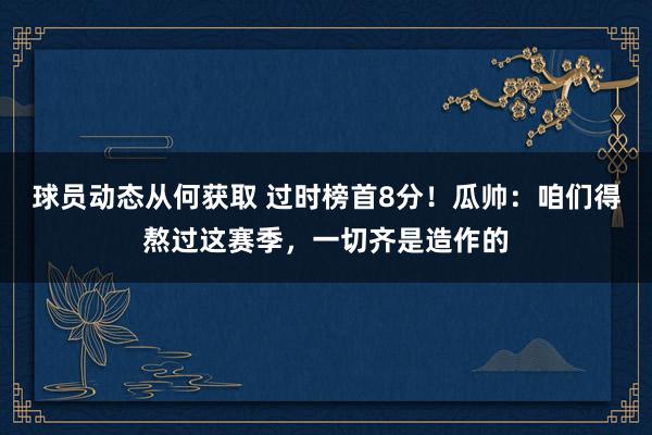 球员动态从何获取 过时榜首8分！瓜帅：咱们得熬过这赛季，一切齐是造作的