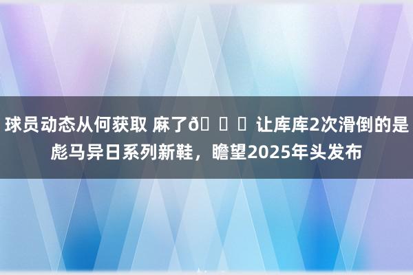 球员动态从何获取 麻了😂让库库2次滑倒的是彪马异日系列新鞋，瞻望2025年头发布