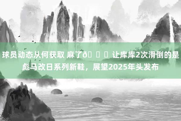 球员动态从何获取 麻了😂让库库2次滑倒的是彪马改日系列新鞋，展望2025年头发布