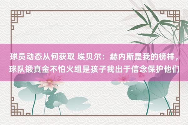 球员动态从何获取 埃贝尔：赫内斯是我的榜样，球队锻真金不怕火组是孩子我出于信念保护他们