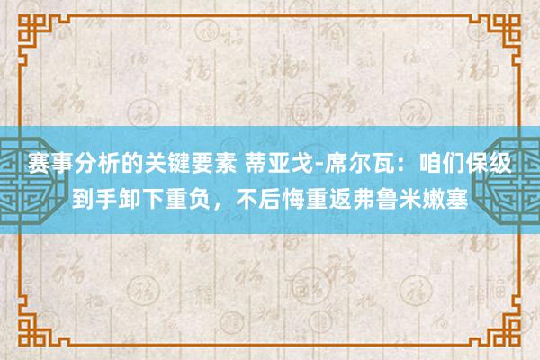 赛事分析的关键要素 蒂亚戈-席尔瓦：咱们保级到手卸下重负，不后悔重返弗鲁米嫩塞