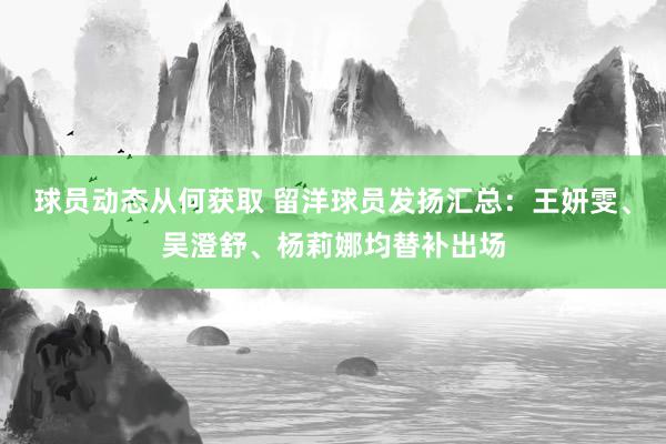 球员动态从何获取 留洋球员发扬汇总：王妍雯、吴澄舒、杨莉娜均替补出场