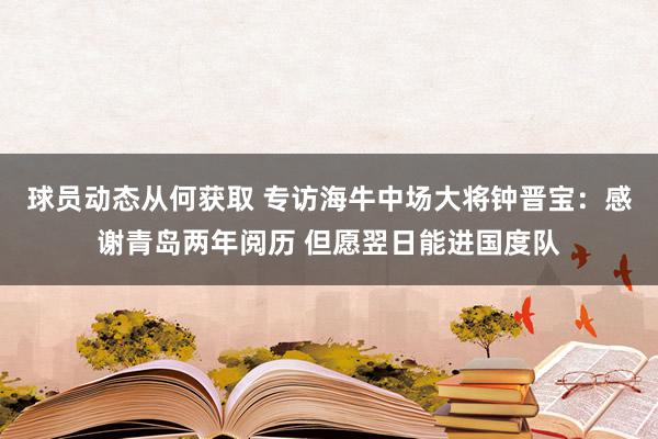 球员动态从何获取 专访海牛中场大将钟晋宝：感谢青岛两年阅历 但愿翌日能进国度队