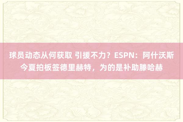 球员动态从何获取 引援不力？ESPN：阿什沃斯今夏拍板签德里赫特，为的是补助滕哈赫