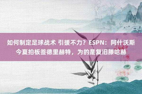 如何制定足球战术 引援不力？ESPN：阿什沃斯今夏拍板签德里赫特，为的是复旧滕哈赫