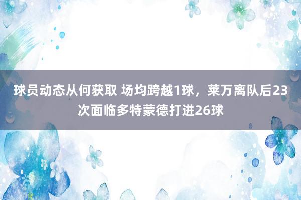 球员动态从何获取 场均跨越1球，莱万离队后23次面临多特蒙德打进26球