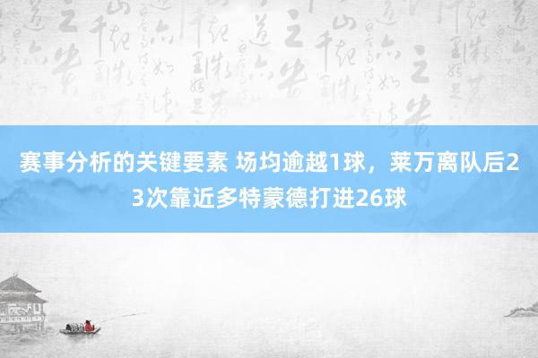 赛事分析的关键要素 场均逾越1球，莱万离队后23次靠近多特蒙德打进26球