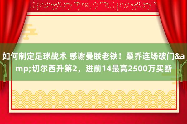 如何制定足球战术 感谢曼联老铁！桑乔连场破门&切尔西升第2，进前14最高2500万买断