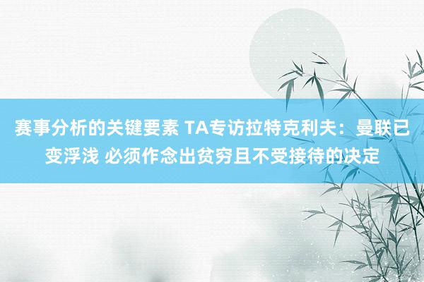 赛事分析的关键要素 TA专访拉特克利夫：曼联已变浮浅 必须作念出贫穷且不受接待的决定