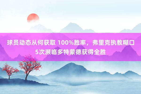 球员动态从何获取 100%胜率，弗里克执教糊口5次濒临多特蒙德获得全胜