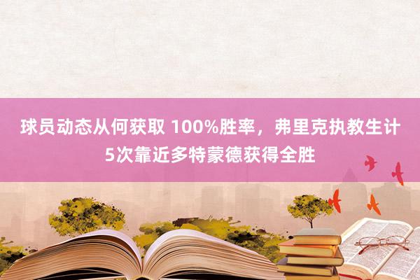 球员动态从何获取 100%胜率，弗里克执教生计5次靠近多特蒙德获得全胜