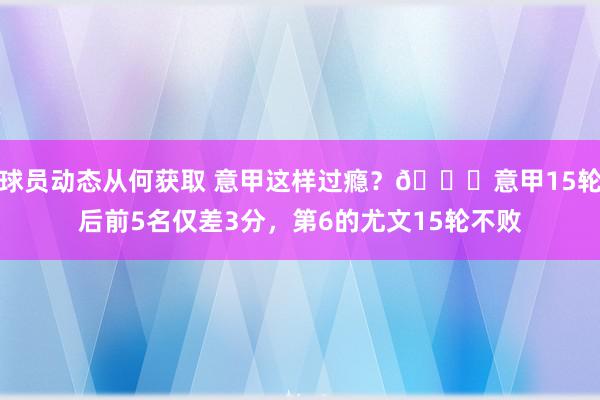 球员动态从何获取 意甲这样过瘾？😏意甲15轮后前5名仅差3分，第6的尤文15轮不败