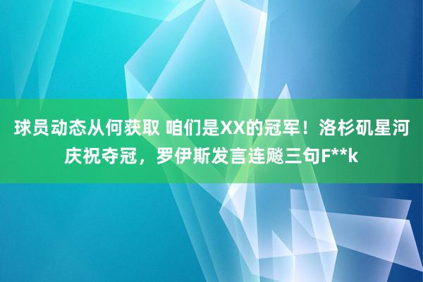 球员动态从何获取 咱们是XX的冠军！洛杉矶星河庆祝夺冠，罗伊斯发言连飚三句F**k