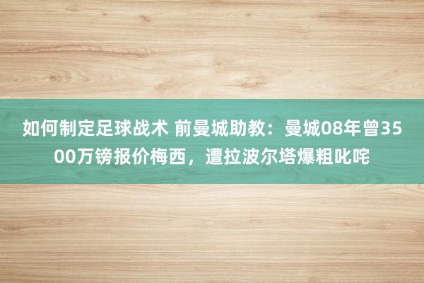 如何制定足球战术 前曼城助教：曼城08年曾3500万镑报价梅西，遭拉波尔塔爆粗叱咤