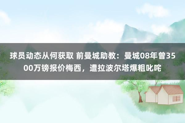 球员动态从何获取 前曼城助教：曼城08年曾3500万镑报价梅西，遭拉波尔塔爆粗叱咤