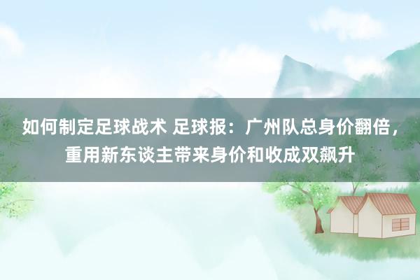 如何制定足球战术 足球报：广州队总身价翻倍，重用新东谈主带来身价和收成双飙升