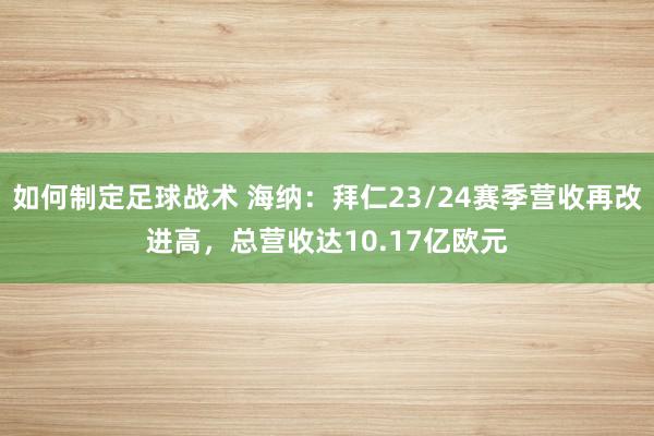 如何制定足球战术 海纳：拜仁23/24赛季营收再改进高，总营收达10.17亿欧元