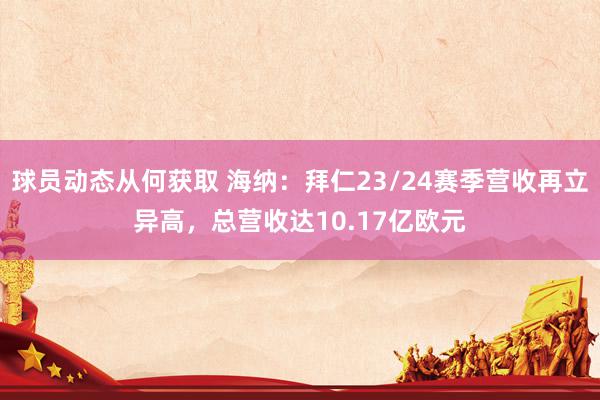 球员动态从何获取 海纳：拜仁23/24赛季营收再立异高，总营收达10.17亿欧元