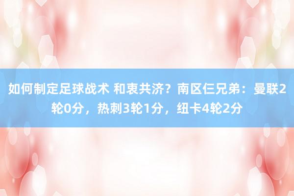 如何制定足球战术 和衷共济？南区仨兄弟：曼联2轮0分，热刺3轮1分，纽卡4轮2分