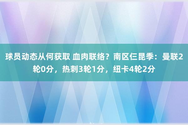 球员动态从何获取 血肉联络？南区仨昆季：曼联2轮0分，热刺3轮1分，纽卡4轮2分