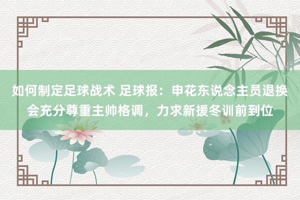 如何制定足球战术 足球报：申花东说念主员退换会充分尊重主帅格调，力求新援冬训前到位